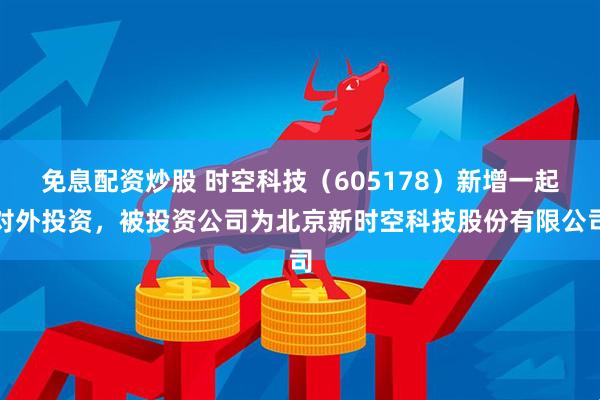 免息配资炒股 时空科技（605178）新增一起对外投资，被投资公司为北京新时空科技股份有限公司