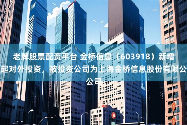 老牌股票配资平台 金桥信息（603918）新增一起对外投资，被投资公司为上海金桥信息股份有限公司