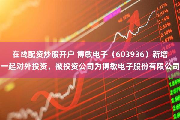 在线配资炒股开户 博敏电子（603936）新增一起对外投资，被投资公司为博敏电子股份有限公司