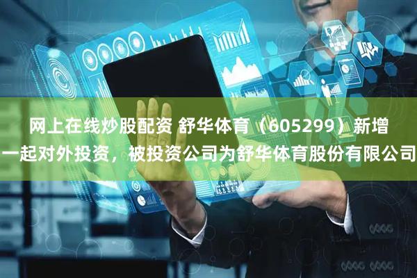 网上在线炒股配资 舒华体育（605299）新增一起对外投资，被投资公司为舒华体育股份有限公司