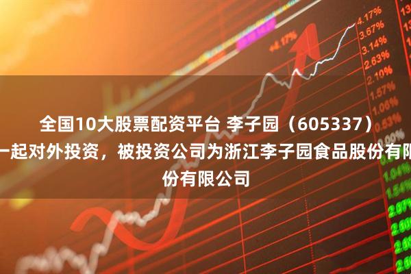 全国10大股票配资平台 李子园（605337）新增一起对外投资，被投资公司为浙江李子园食品股份有限公司
