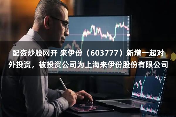 配资炒股网开 来伊份（603777）新增一起对外投资，被投资公司为上海来伊份股份有限公司