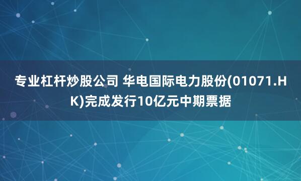 专业杠杆炒股公司 华电国际电力股份(01071.HK)完成发行10亿元中期票据