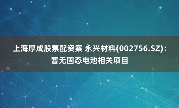 上海厚成股票配资案 永兴材料(002756.SZ)：暂无固态电池相关项目