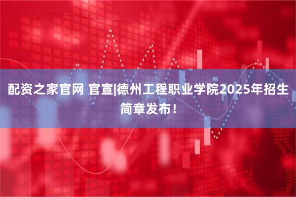 配资之家官网 官宣|德州工程职业学院2025年招生简章发布！