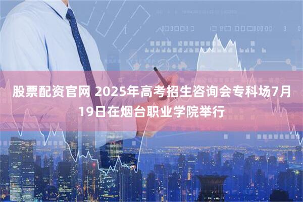 股票配资官网 2025年高考招生咨询会专科场7月19日在烟台职业学院举行