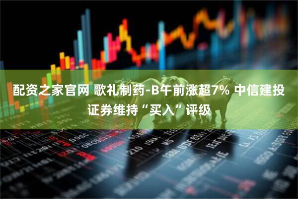 配资之家官网 歌礼制药-B午前涨超7% 中信建投证券维持“买入”评级