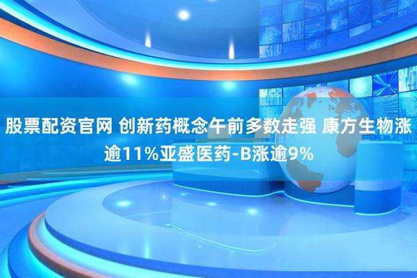 股票配资官网 创新药概念午前多数走强 康方生物涨逾11%亚盛医药-B涨逾9%