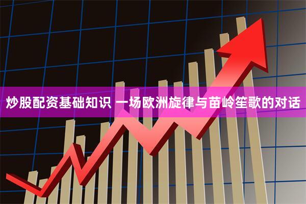 炒股配资基础知识 一场欧洲旋律与苗岭笙歌的对话