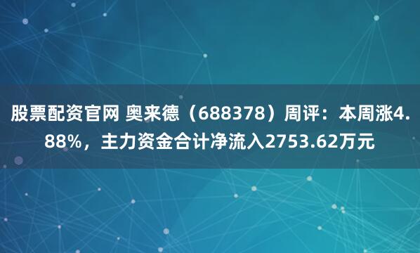 股票配资官网 奥来德（688378）周评：本周涨4.88%，主力资金合计净流入2753.62万元