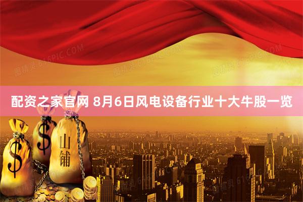 配资之家官网 8月6日风电设备行业十大牛股一览