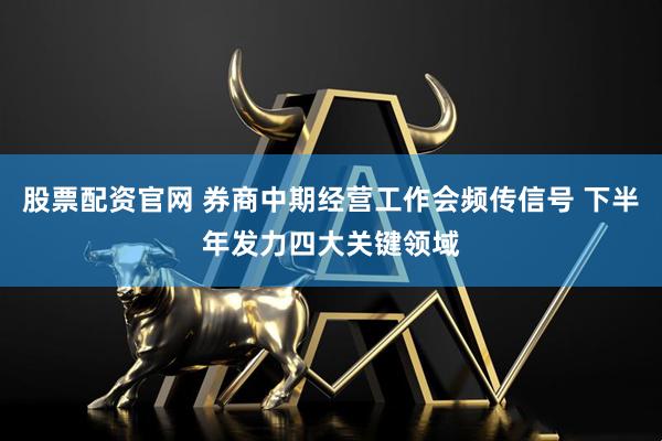 股票配资官网 券商中期经营工作会频传信号 下半年发力四大关键领域