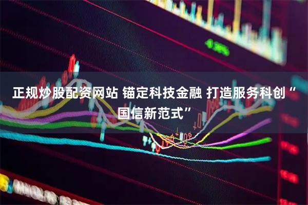 正规炒股配资网站 锚定科技金融 打造服务科创“国信新范式”