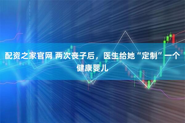 配资之家官网 两次丧子后，医生给她“定制”一个健康婴儿