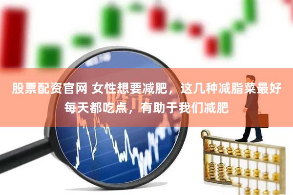 股票配资官网 女性想要减肥，这几种减脂菜最好每天都吃点，有助于我们减肥