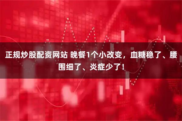 正规炒股配资网站 晚餐1个小改变，血糖稳了、腰围细了、炎症少了！