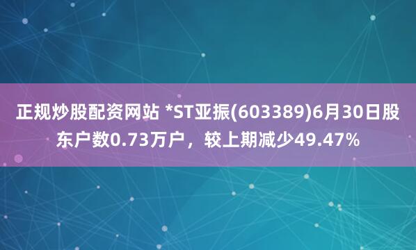 正规炒股配资网站 *ST亚振(603389)6月30日股东户数0.73万户，较上期减少49.47%