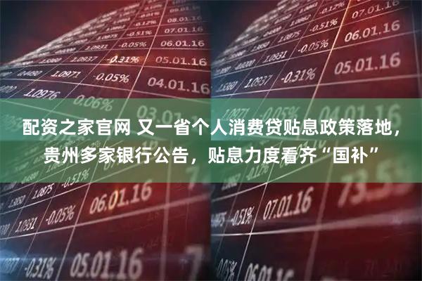 配资之家官网 又一省个人消费贷贴息政策落地，贵州多家银行公告，贴息力度看齐“国补”