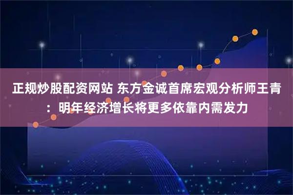 正规炒股配资网站 东方金诚首席宏观分析师王青：明年经济增长将更多依靠内需发力