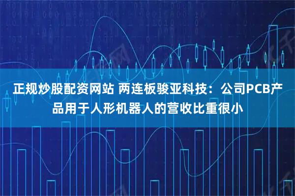 正规炒股配资网站 两连板骏亚科技：公司PCB产品用于人形机器人的营收比重很小