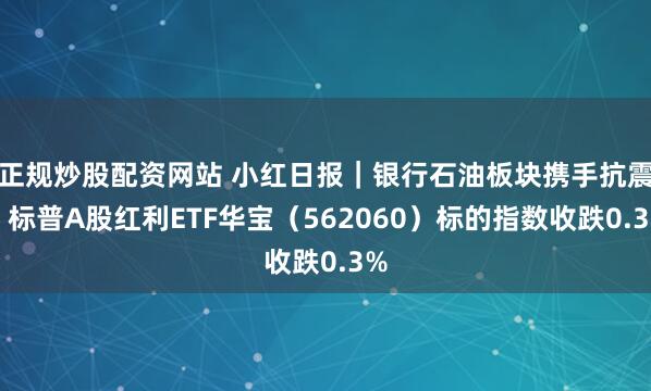 正规炒股配资网站 小红日报｜银行石油板块携手抗震，标普A股红利ETF华宝（562060）标的指数收跌0.3%