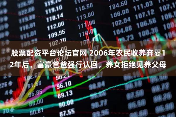 股票配资平台论坛官网 2006年农民收养弃婴12年后，富豪爸爸强行认回，养女拒绝见养父母